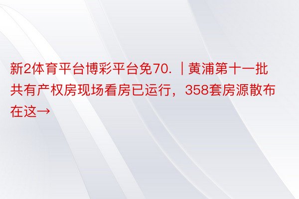 新2体育平台博彩平台免70.  | 黄浦第十一批共有产权房现场看房已运行，358套房源散布在这→