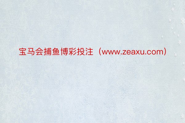 宝马会捕鱼博彩投注（www.zeaxu.com）