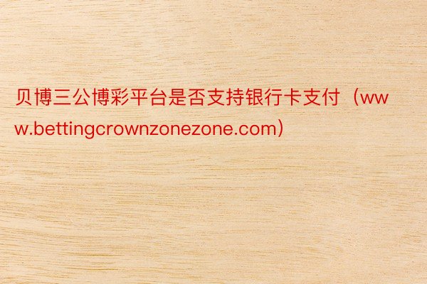 贝博三公博彩平台是否支持银行卡支付（www.bettingcrownzonezone.com）