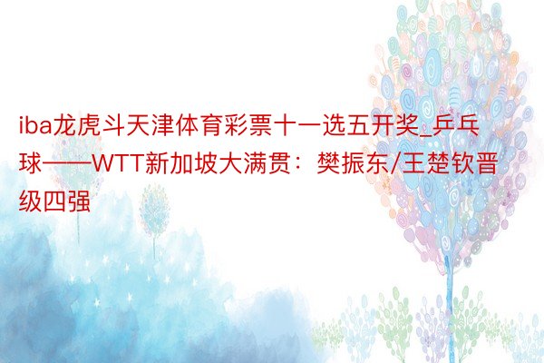 iba龙虎斗天津体育彩票十一选五开奖_乒乓球——WTT新加坡大满贯：樊振东/王楚钦晋级四强