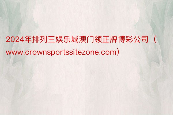 2024年排列三娱乐城澳门领正牌博彩公司（www.crownsportssitezone.com）