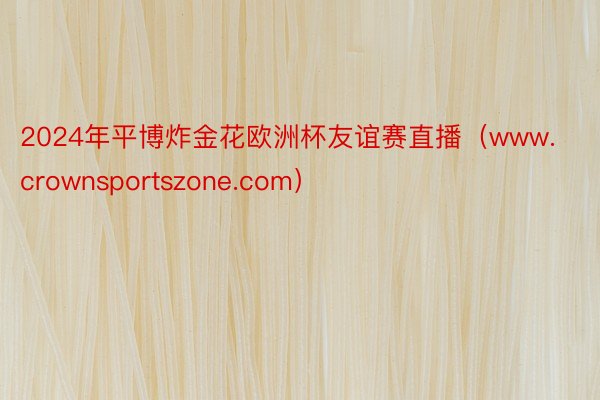 2024年平博炸金花欧洲杯友谊赛直播（www.crownsportszone.com）