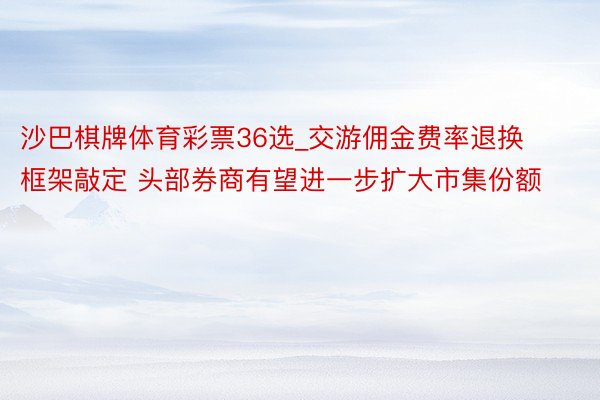 沙巴棋牌体育彩票36选_交游佣金费率退换框架敲定 头部券商有望进一步扩大市集份额