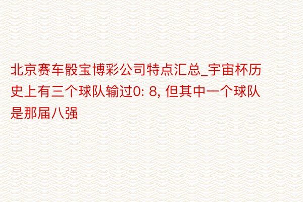 北京赛车骰宝博彩公司特点汇总_宇宙杯历史上有三个球队输过0: 8， 但其中一个球队是那届八强