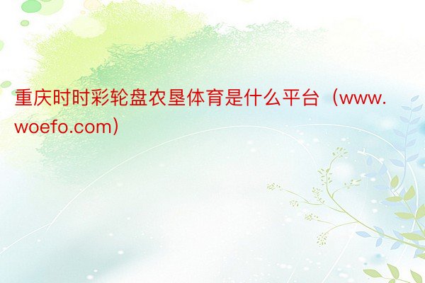 重庆时时彩轮盘农垦体育是什么平台（www.woefo.com）