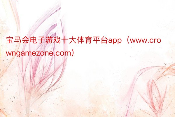 宝马会电子游戏十大体育平台app（www.crowngamezone.com）