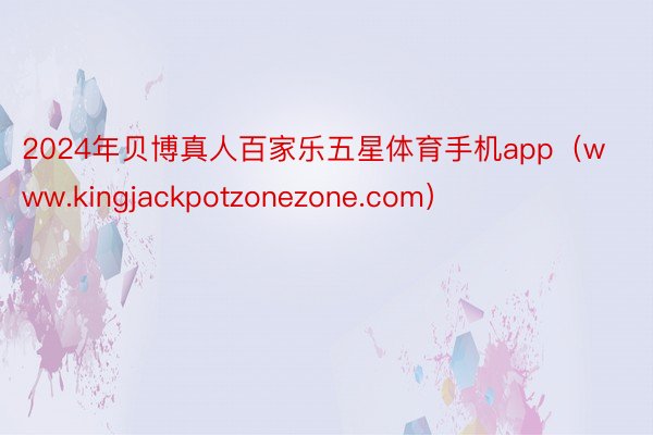 2024年贝博真人百家乐五星体育手机app（www.kingjackpotzonezone.com）