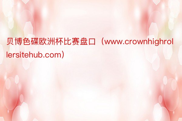 贝博色碟欧洲杯比赛盘口（www.crownhighrollersitehub.com）