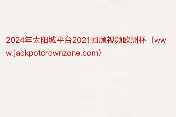 2024年太阳城平台2021回顾视频欧洲杯（www.jackpotcrownzone.com）