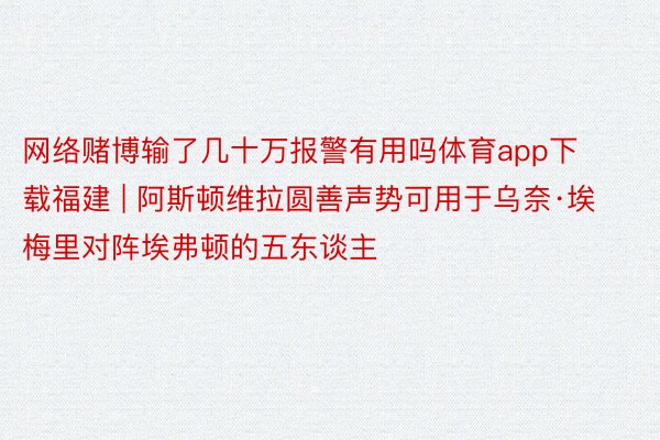 网络赌博输了几十万报警有用吗体育app下载福建 | 阿斯顿维拉圆善声势可用于乌奈·埃梅里对阵埃弗顿的五东谈主