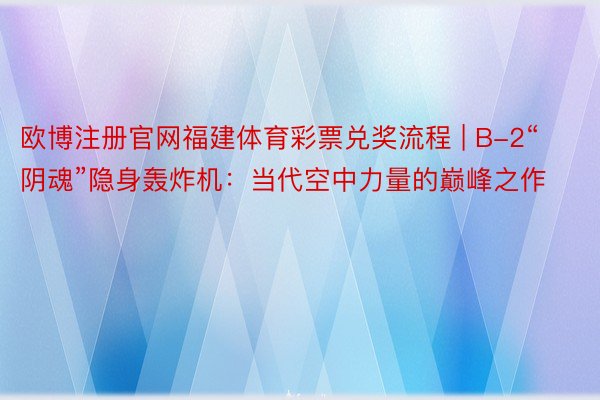 欧博注册官网福建体育彩票兑奖流程 | B-2“阴魂”隐身轰炸机：当代空中力量的巅峰之作