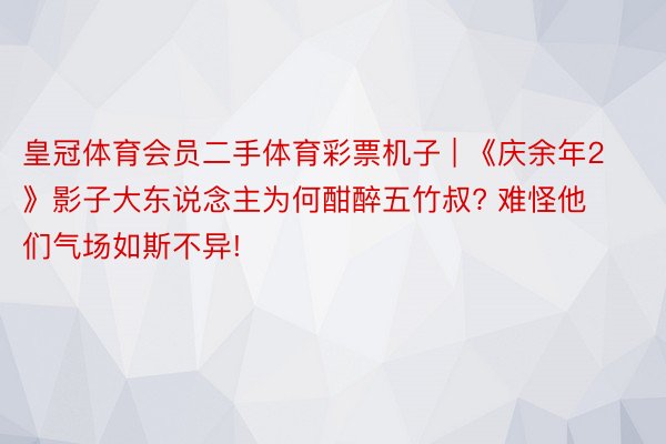 皇冠体育会员二手体育彩票机子 | 《庆余年2》影子大东说念主为何酣醉五竹叔? 难怪他们气场如斯不异!