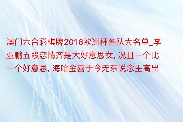 澳门六合彩棋牌2016欧洲杯各队大名单_李亚鹏五段恋情齐是大好意思女, 况且一个比一个好意思, 海哈金喜于今无东说念主高出