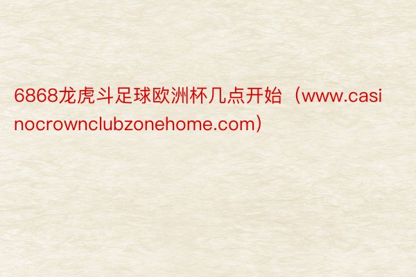 6868龙虎斗足球欧洲杯几点开始（www.casinocrownclubzonehome.com）