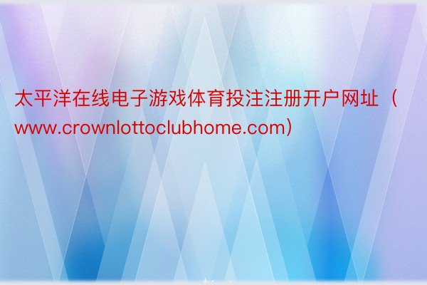 太平洋在线电子游戏体育投注注册开户网址（www.crownlottoclubhome.com）