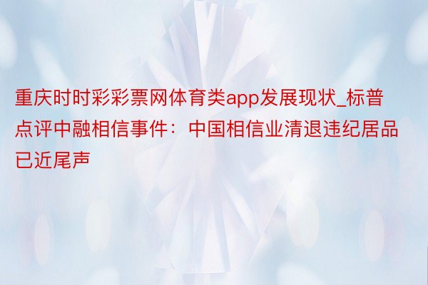 重庆时时彩彩票网体育类app发展现状_标普点评中融相信事件：中国相信业清退违纪居品已近尾声