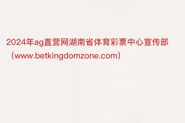 2024年ag直营网湖南省体育彩票中心宣传部（www.betkingdomzone.com）