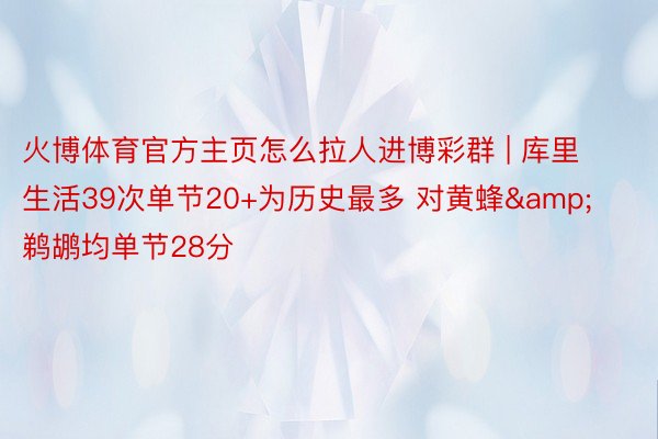 火博体育官方主页怎么拉人进博彩群 | 库里生活39次单节20+为历史最多 对黄蜂&鹈鹕均单节28分