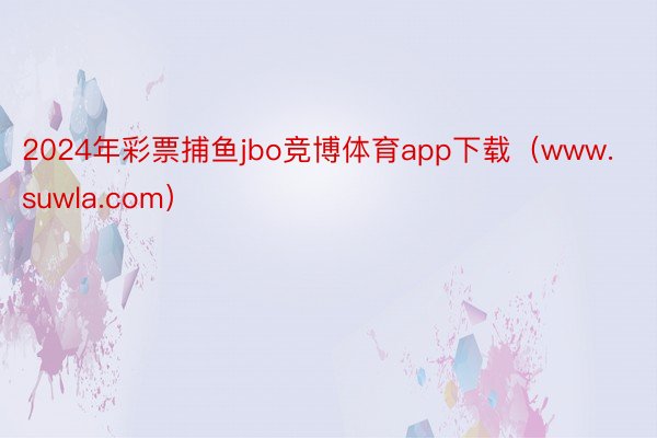 2024年彩票捕鱼jbo竞博体育app下载（www.suwla.com）