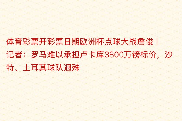 体育彩票开彩票日期欧洲杯点球大战詹俊 | 记者：罗马难以承担卢卡库3800万镑标价，沙特、土耳其球队迥殊