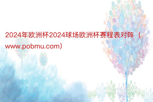 2024年欧洲杯2024球场欧洲杯赛程表对阵（www.pobmu.com）