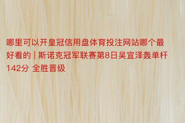 哪里可以开皇冠信用盘体育投注网站哪个最好看的 | 斯诺克冠军联赛第8日吴宜泽轰单杆142分 全胜晋级