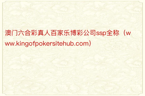 澳门六合彩真人百家乐博彩公司ssp全称（www.kingofpokersitehub.com）