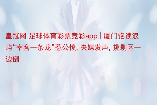 皇冠网 足球体育彩票竞彩app | 厦门饱读浪屿“宰客一条龙”惹公愤, 央媒发声, 挑剔区一边倒