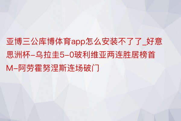 亚博三公库博体育app怎么安装不了了_好意思洲杯-乌拉圭5-0玻利维亚两连胜居榜首 M-阿劳霍努涅斯连场破门