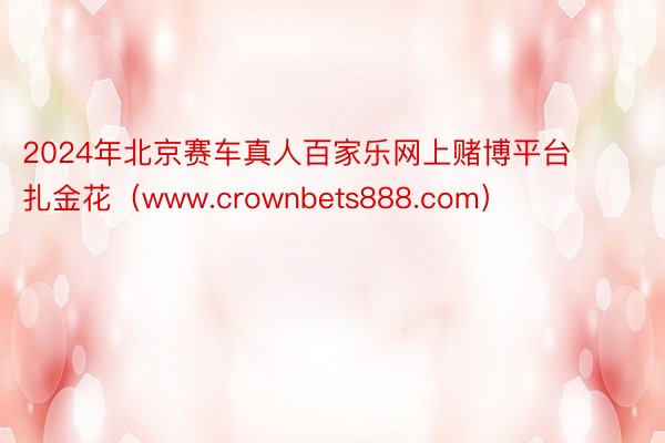 2024年北京赛车真人百家乐网上赌博平台 扎金花（www.crownbets888.com）