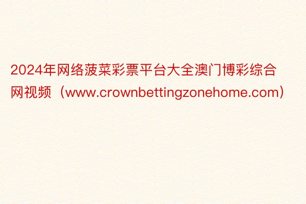 2024年网络菠菜彩票平台大全澳门博彩综合网视频（www.crownbettingzonehome.com）