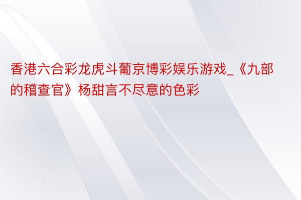 香港六合彩龙虎斗葡京博彩娱乐游戏_《九部的稽查官》杨甜言不尽意的色彩