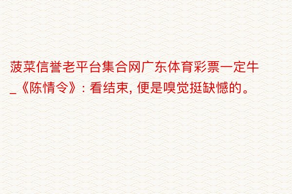 菠菜信誉老平台集合网广东体育彩票一定牛_《陈情令》: 看结束, 便是嗅觉挺缺憾的。