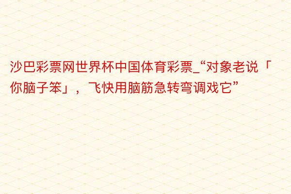 沙巴彩票网世界杯中国体育彩票_“对象老说「你脑子笨」，飞快用脑筋急转弯调戏它”