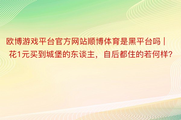 欧博游戏平台官方网站顺博体育是黑平台吗 | 花1元买到城堡的东谈主，自后都住的若何样？