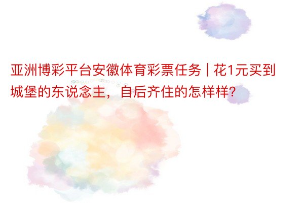 亚洲博彩平台安徽体育彩票任务 | 花1元买到城堡的东说念主，自后齐住的怎样样？