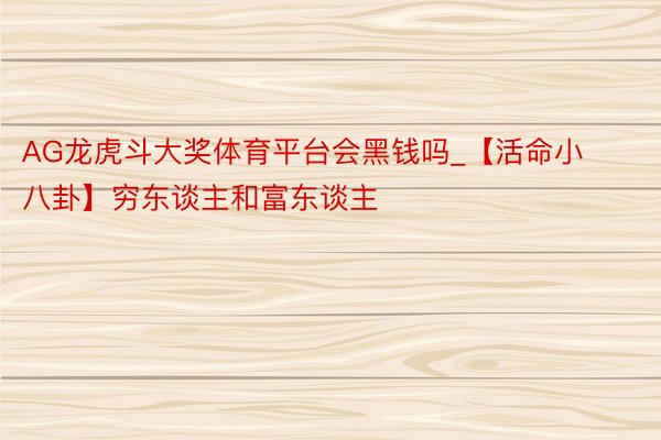 AG龙虎斗大奖体育平台会黑钱吗_【活命小八卦】穷东谈主和富东谈主