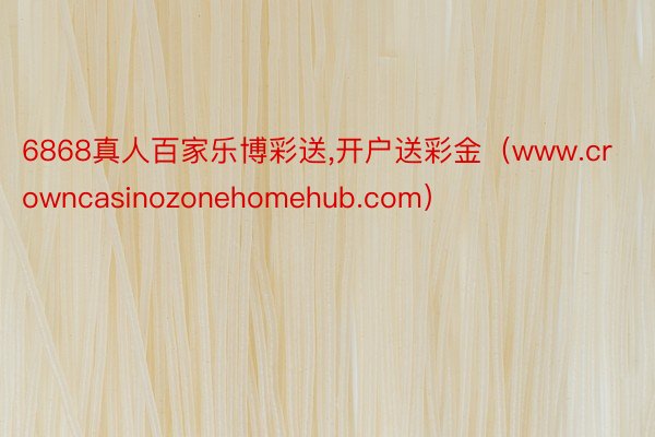 6868真人百家乐博彩送,开户送彩金（www.crowncasinozonehomehub.com）