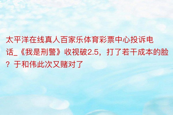 太平洋在线真人百家乐体育彩票中心投诉电话_《我是刑警》收视破2.5，打了若干成本的脸？于和伟此次又赌对了