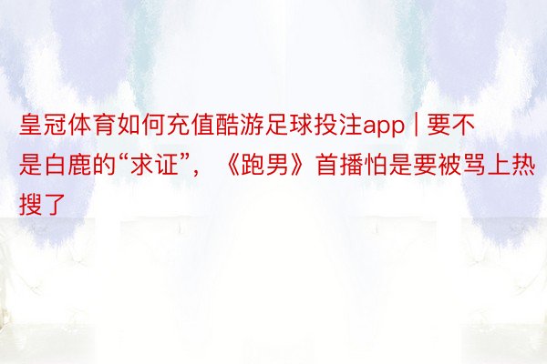 皇冠体育如何充值酷游足球投注app | 要不是白鹿的“求证”，《跑男》首播怕是要被骂上热搜了