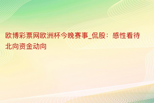 欧博彩票网欧洲杯今晚赛事_侃股：感性看待北向资金动向