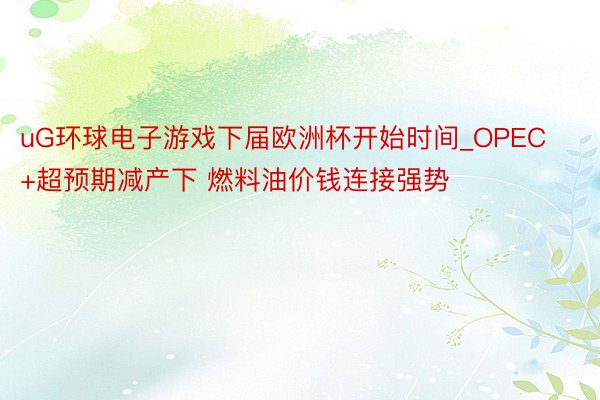 uG环球电子游戏下届欧洲杯开始时间_OPEC+超预期减产下 燃料油价钱连接强势