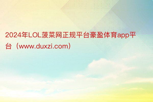 2024年LOL菠菜网正规平台豪盈体育app平台（www.duxzi.com）