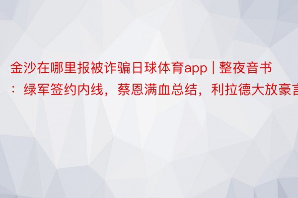 金沙在哪里报被诈骗日球体育app | 整夜音书：绿军签约内线，蔡恩满血总结，利拉德大放豪言