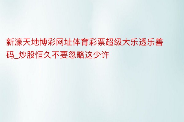 新濠天地博彩网址体育彩票超级大乐透乐善码_炒股恒久不要忽略这少许