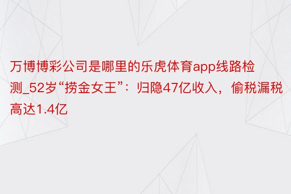 万博博彩公司是哪里的乐虎体育app线路检测_52岁“捞金女王”：归隐47亿收入，偷税漏税高达1.4亿