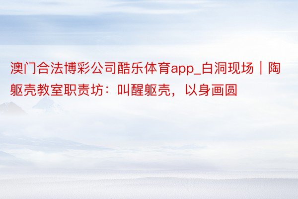 澳门合法博彩公司酷乐体育app_白洞现场｜陶躯壳教室职责坊：叫醒躯壳，以身画圆