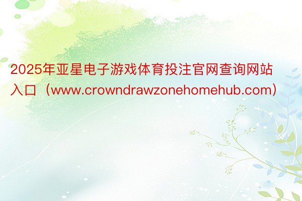 2025年亚星电子游戏体育投注官网查询网站入口（www.crowndrawzonehomehub.com）