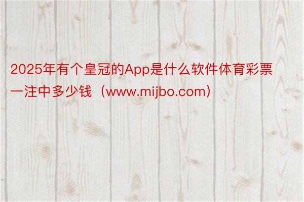 2025年有个皇冠的App是什么软件体育彩票一注中多少钱（www.mijbo.com）