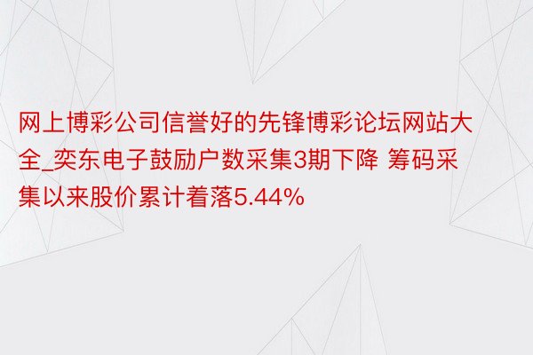 网上博彩公司信誉好的先锋博彩论坛网站大全_奕东电子鼓励户数采集3期下降 筹码采集以来股价累计着落5.44%